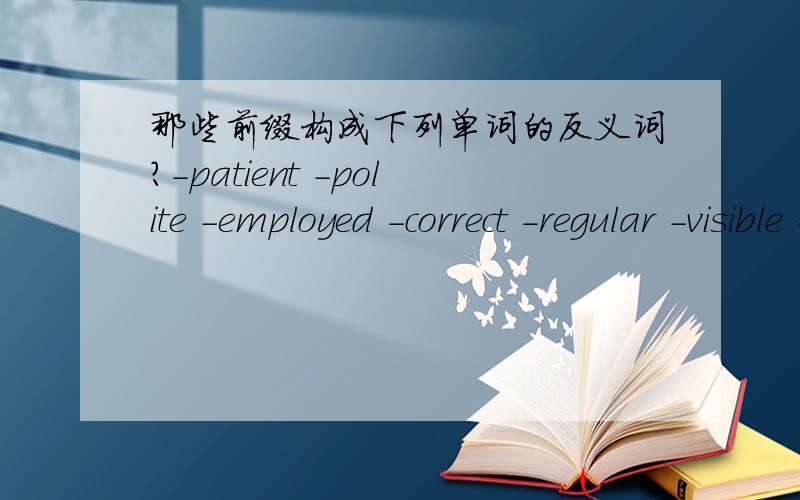 那些前缀构成下列单词的反义词?-patient -polite -employed -correct -regular -visible -honest