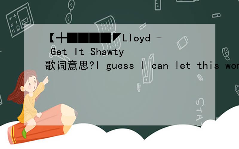 【┿████◤Lloyd - Get It Shawty歌词意思?I guess I can let this woman slip awayCause I got my eye on youI see ya lookin' over your shoulderLet me make my way overExcuse me miss lady,how ya doin'your body lookin' rightyour're type I like