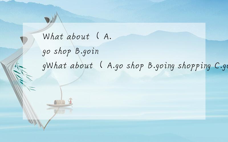 What about（ A.go shop B.goingWhat about（ A.go shop B.going shopping C.going shop D.go shopping