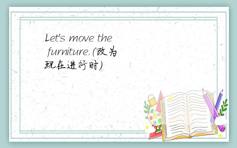 Let's move the furniture.（改为现在进行时）