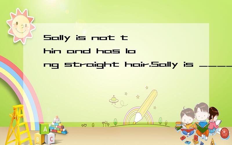 Sally is not thin and has long straight hair.Sally is ______ ________ long straight hair.(改为同义句)