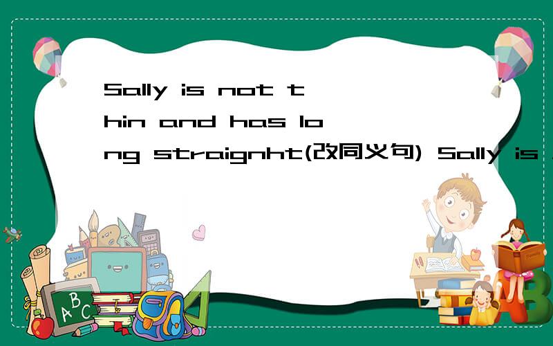 Sally is not thin and has long straignht(改同义句) Sally is _______ ______long straignhtDon't watch TV and do your homework.改同义句______ _______ TV and do your homework
