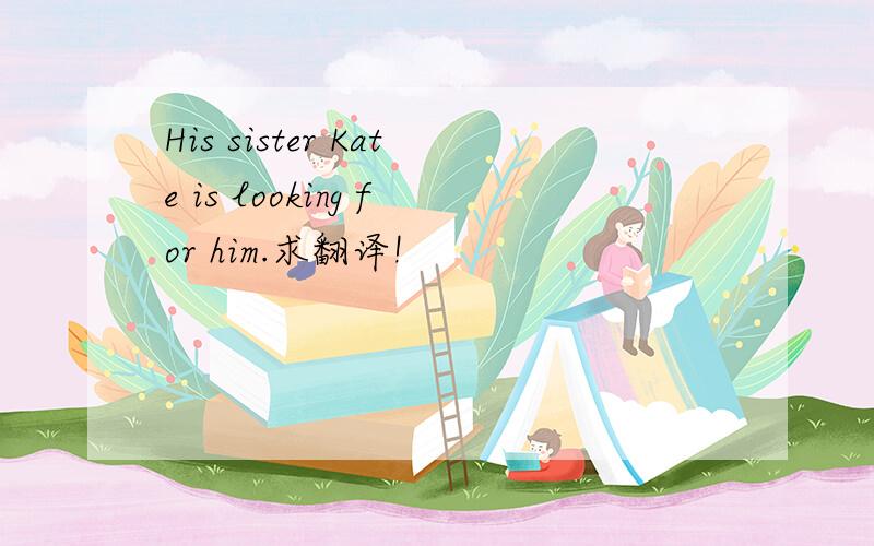 His sister Kate is looking for him.求翻译!