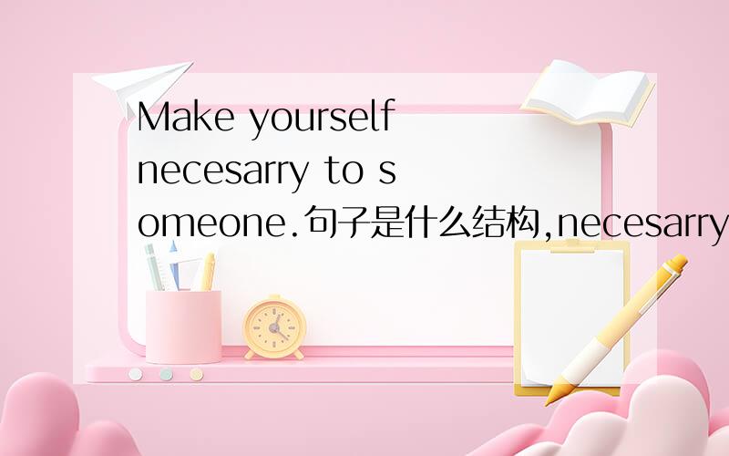 Make yourself necesarry to someone.句子是什么结构,necesarry 做什么成分,yourself 做什么成分?