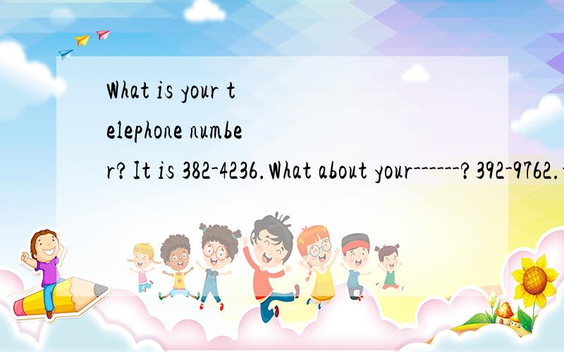 What is your telephone number?It is 382-4236.What about your------?392-9762.-------填什么?只填一个词