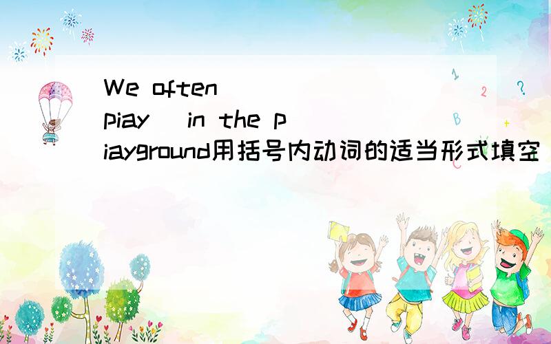 We often____ (piay) in the piayground用括号内动词的适当形式填空