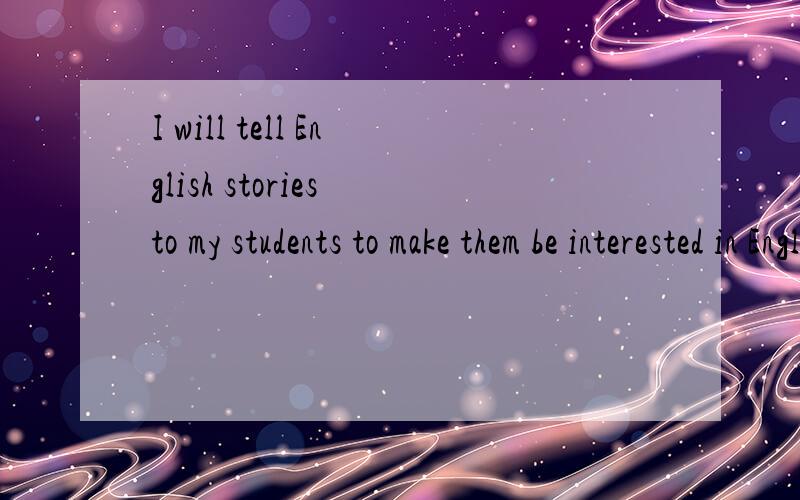 I will tell English stories to my students to make them be interested in English.这句话对吗?想表达的意思是：我将给我的学生们讲英语故事来让他们对英语感兴趣.