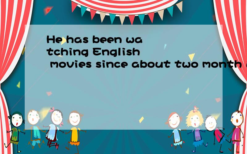 He has been watching English movies since about two month 这句话有错吗?