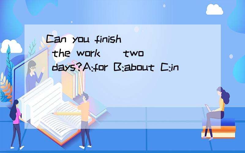Can you finish the work__two days?A:for B:about C:in