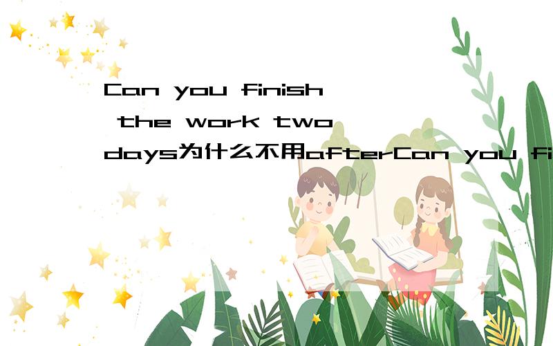 Can you finish the work two days为什么不用afterCan you finish the work ()two days为什么用in不用after