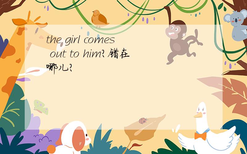 the girl comes out to him?错在哪儿?