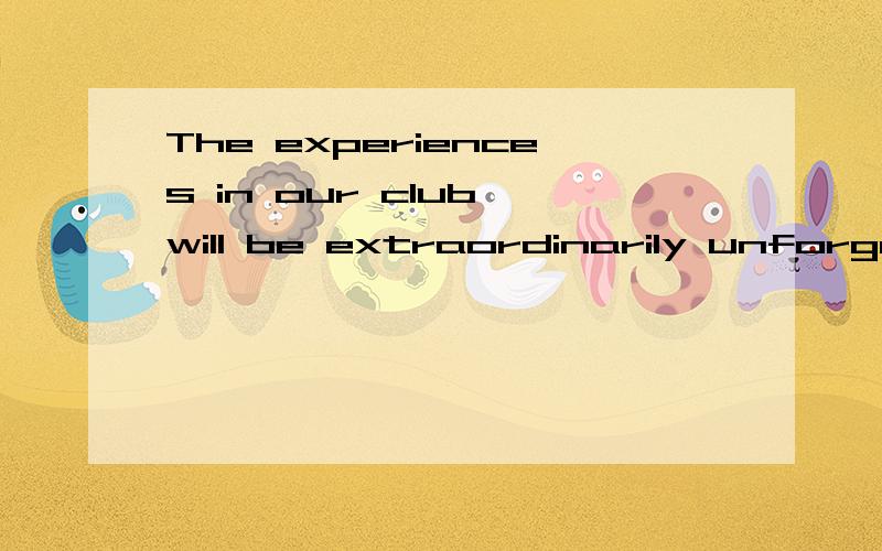 The experiences in our club will be extraordinarily unforgettable throughout your life. 这个句子的结构是什么啊?麻烦问一下,它要怎么划分句子成分呢?是主谓宾,还是主系表结构呢?谢谢!