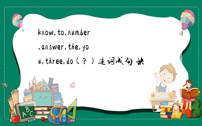 know,to,number,answer,the,you,three,do(?)连词成句 快
