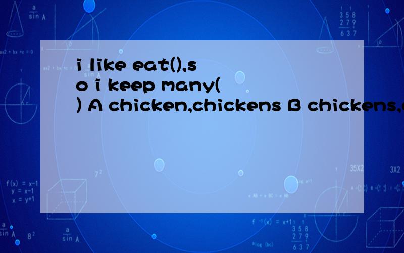 i like eat(),so i keep many() A chicken,chickens B chickens,chicken C chicken,chicken顺便说一下为什么?