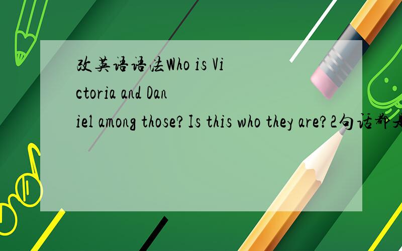 改英语语法Who is Victoria and Daniel among those?Is this who they are?2句话都是关于is还是are的问题,Who is Victoria and Daniel among them?