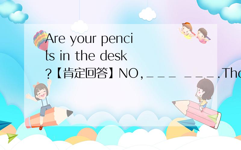 Are your pencils in the desk?【肯定回答】NO,___ ___.Those are books.【改为单数句子】___ ___ a book.His book is in the backpack.（对in the backpack提问）___ ___ his book?They are his sisters.(否定句）They ___ ___ his sisters.Is