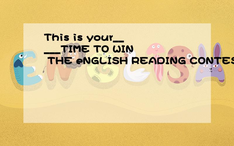 This is your_____TIME TO WIN THE eNGLISH READING CONTEST THIS YEAR.(TWO)