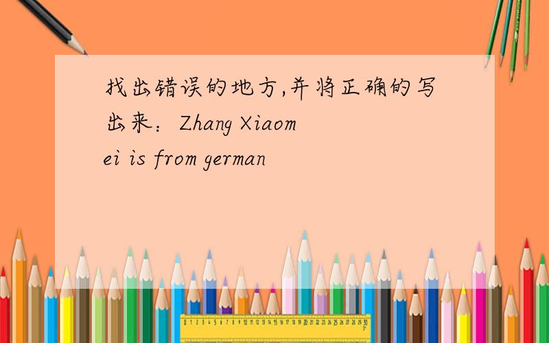 找出错误的地方,并将正确的写出来：Zhang Xiaomei is from german