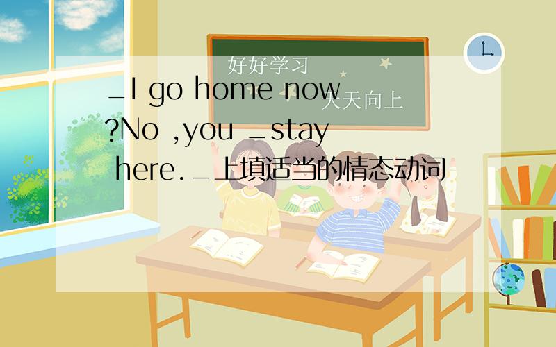 _I go home now?No ,you _stay here._上填适当的情态动词