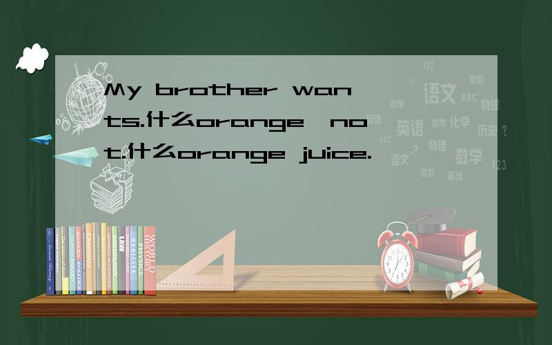 My brother wants.什么orange,not.什么orange juice.