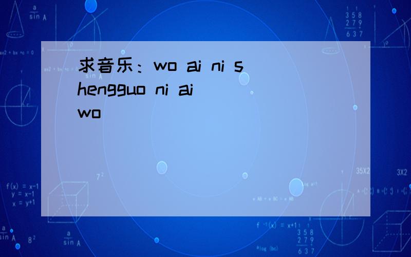 求音乐：wo ai ni shengguo ni ai wo