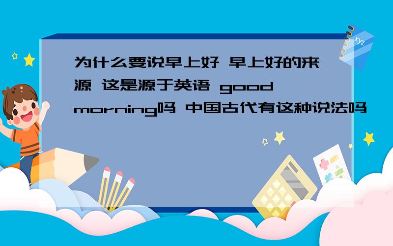 为什么要说早上好 早上好的来源 这是源于英语 good morning吗 中国古代有这种说法吗