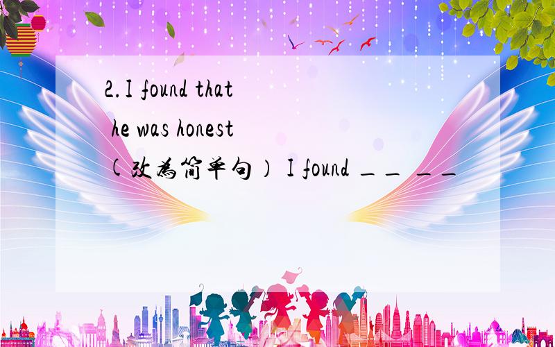 2.I found that he was honest(改为简单句） I found __ __