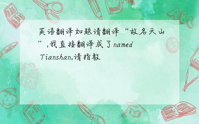 英语翻译如题请翻译“故名天山”,我直接翻译成了named Tianshan,请指教