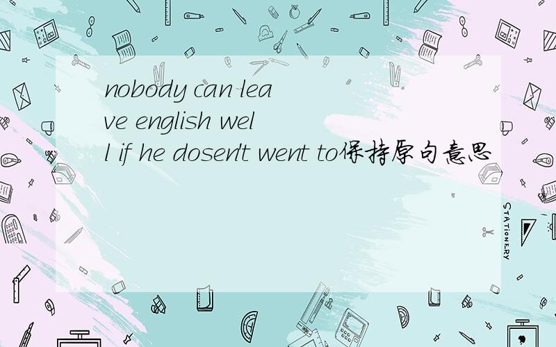 nobody can leave english well if he dosen't went to保持原句意思
