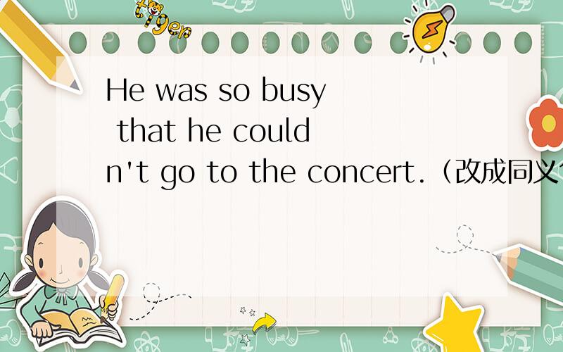 He was so busy that he couldn't go to the concert.（改成同义句)He was_________busy____________go to