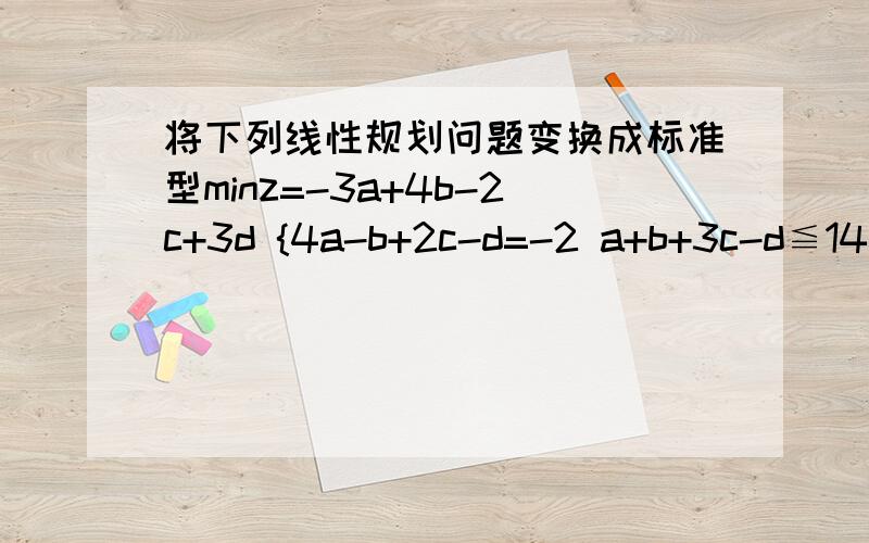将下列线性规划问题变换成标准型minz=-3a+4b-2c+3d {4a-b+2c-d=-2 a+b+3c-d≦14 -2a+3b-c+2d≧2 a,b,c≥0