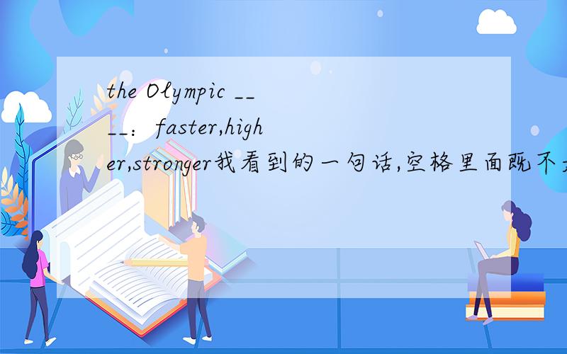 the Olympic ____：faster,higher,stronger我看到的一句话,空格里面既不是spirits,也不是motto,slogan,它的拼写好像是gene,想不起来了,是哪个单词呢?淘宝里面一个运动服装品牌的宣传图片上面看到的