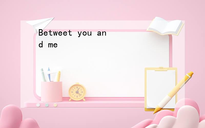 Betweet you and me