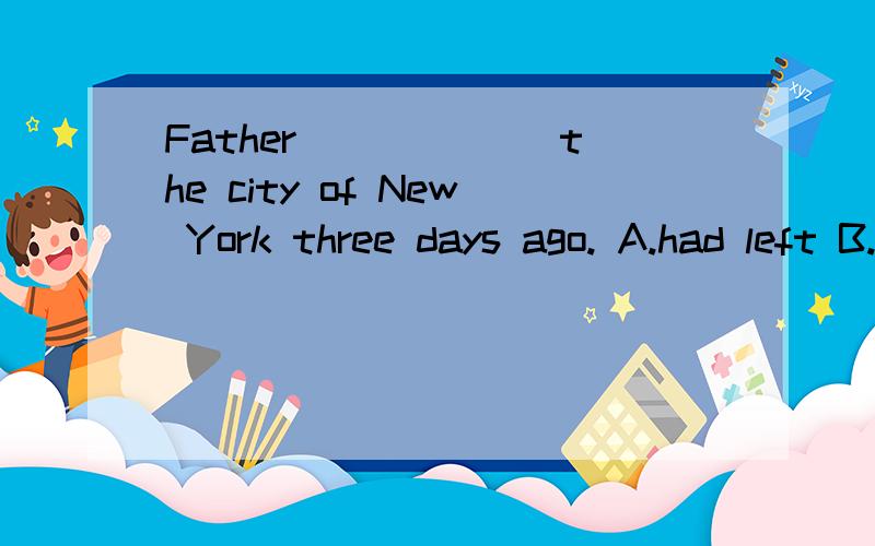 Father ______the city of New York three days ago. A.had left B.left to C.left off D.left for