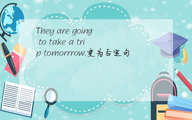 They are going to take a trip tomorrrow.变为否定句