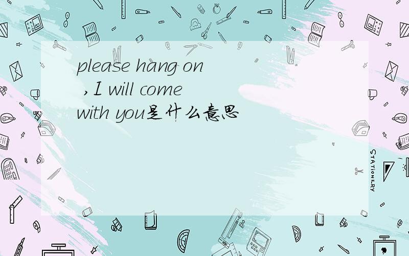 please hang on ,I will come with you是什么意思
