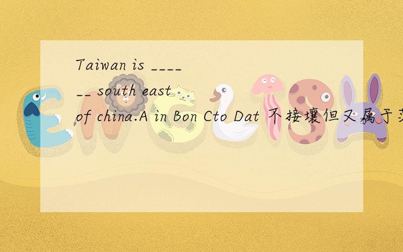 Taiwan is ______ south east of china.A in Bon Cto Dat 不接壤但又属于范围内要用什么?