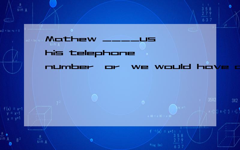 Mathew ____us his telephone number,or,we would have called him.A.doesn't tell B.hasn't told C.won't tell D.didn't tell