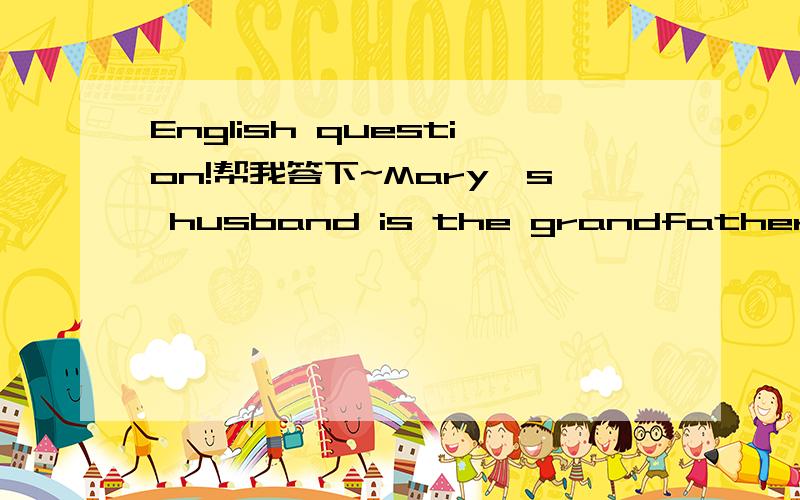 English question!帮我答下~Mary's husband is the grandfather of my son,who am