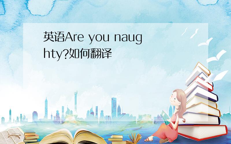 英语Are you naughty?如何翻译