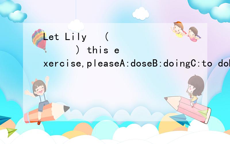 Let Lily   (        ) this exercise,pleaseA:doseB:doingC:to doD:do
