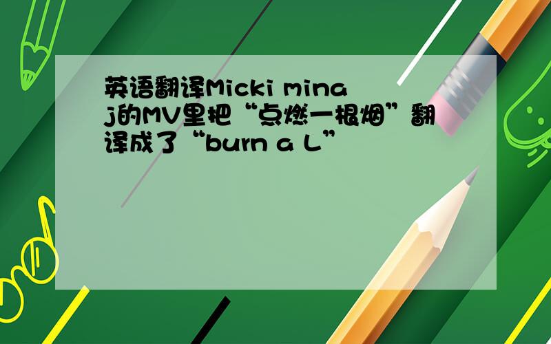 英语翻译Micki minaj的MV里把“点燃一根烟”翻译成了“burn a L”