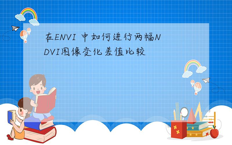在ENVI 中如何进行两幅NDVI图像变化差值比较