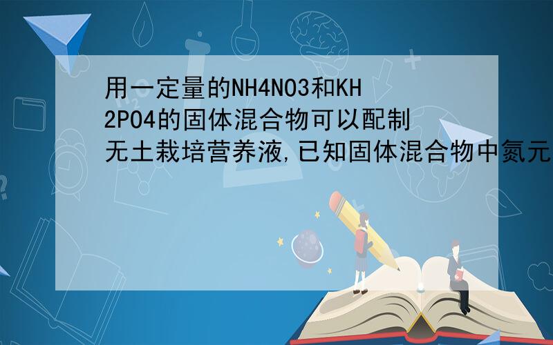 用一定量的NH4NO3和KH2PO4的固体混合物可以配制无土栽培营养液,已知固体混合物中氮元素的质量分数为28%,则固体混合物中KH2PO4的质量分数为（　　）A、20% B、25% C、80% D、85% 设NH4NO3质量为x,KH2P