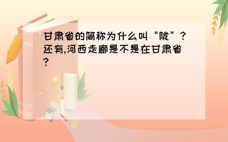 甘肃省的简称为什么叫“陇”?还有,河西走廊是不是在甘肃省?
