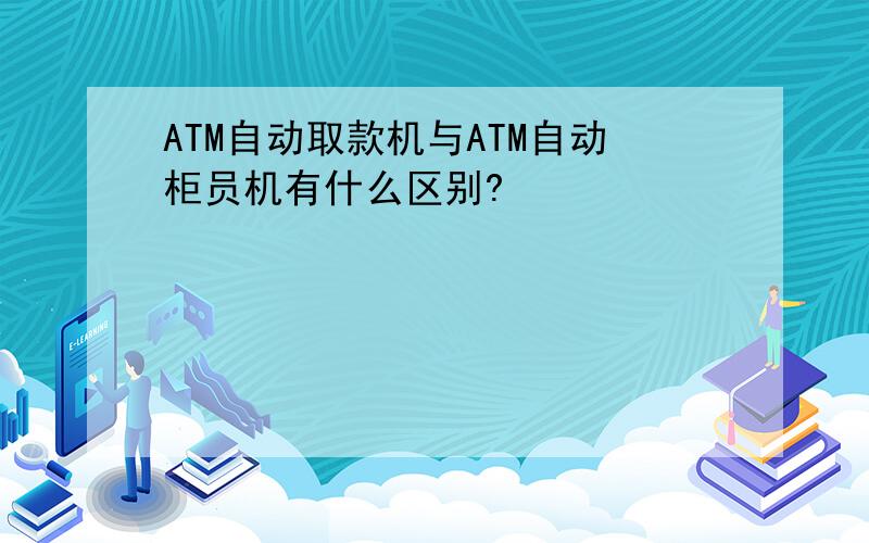 ATM自动取款机与ATM自动柜员机有什么区别?
