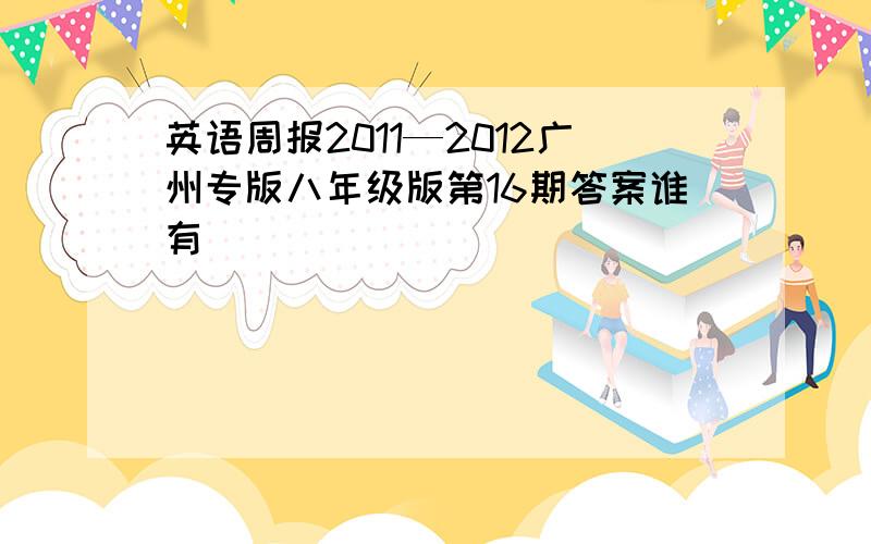英语周报2011—2012广州专版八年级版第16期答案谁有