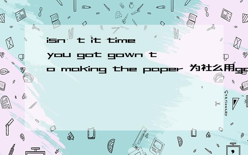 isn't it time you got gown to making the paper 为社么用got 而不用 get