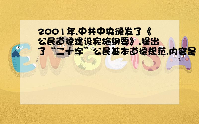 2001年,中共中央颁发了《公民道德建设实施纲要》,提出了“二十字”公民基本道德规范,内容是（）.
