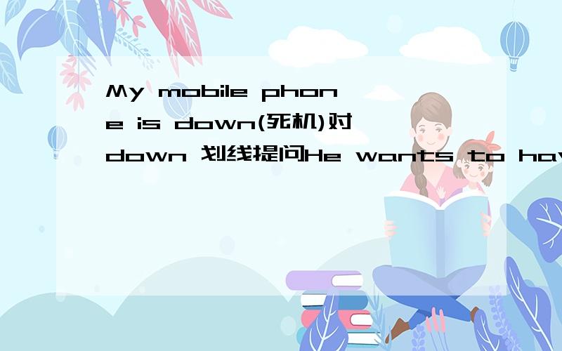 My mobile phone is down(死机)对down 划线提问He wants to have a fight with his cousin对have a fight with his cousin划线提问